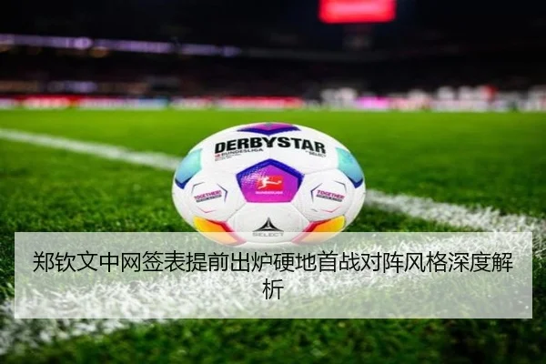 郑钦文中网签表提前出炉硬地首战对阵风格深度解析